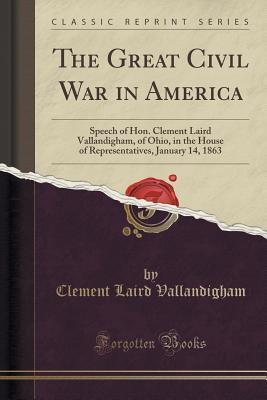 Full Download The Great Civil War in America: Speech of Hon. Clement Laird Vallandigham, of Ohio, in the House of Representatives, January 14, 1863 (Classic Reprint) - Clement Laird Vallandigham file in ePub