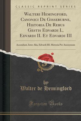 Read Online Walteri Hemingford, Canonici de Gisseburne, Historia de Rebus Gestis Edvardi I., Edvardi II. Et Edvardi III: Accendunt, Inter Alia, Edvardi III. Historia Per Anonymum (Classic Reprint) - Walter De Hemingford file in ePub