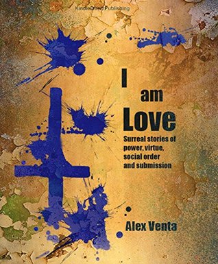 Read I am Love: Surreal stories of power, virtue, social order and submission - Alex Venta | PDF