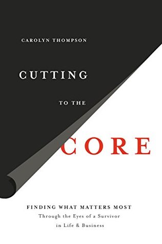 Full Download Cutting to the Core: Finding What Matters Most Through The Eyes of a Survivor in Life & Business - Carolyn Thompson | ePub