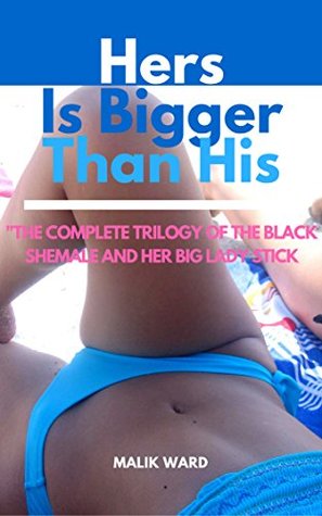 Read Online Hers is Bigger Than His: The Complete Trilogy of the Black Shemale and Her Big Lady Stick - Malik Ward | ePub