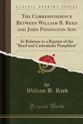 Read Online The Correspondence Between William B. Reed and John Penington Son: In Relation to a Reprint of the Reed and Cadwalader Pamphlets (Classic Reprint) - William B. Reed | ePub