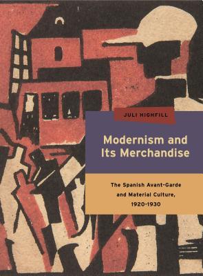 Read Online Modernism and Its Merchandise: The Spanish Avant-Garde and Material Culture, 1920-1930 - Juli Highfill | PDF