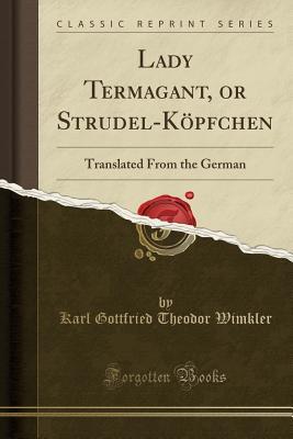 Read Lady Termagant, or Strudel-K�pfchen: Translated from the German (Classic Reprint) - Karl Gottfried Theodor Wimkler file in ePub