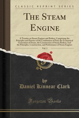 Download The Steam Engine, Vol. 3: A Treatise on Steam Engines and Boilers, Comprising the Principles and Practice of the Combustion of Fuel, the Economical Generation of Steam, the Construction of Steam Boilers; And the Principles, Construction, and Performance O - Daniel Kinnear Clark | PDF