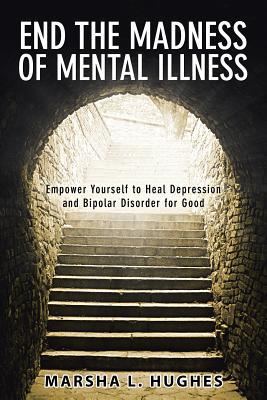Full Download End the Madness of Mental Illness: Empower Yourself to Heal Depression and Bipolar Disorder for Good - Marsha L Hughes file in ePub