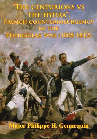 Full Download The Centurions Vs The Hydra: French Counterinsurgency In The Peninsular War (1808-1812) - Major Philippe H. Gennequin | ePub