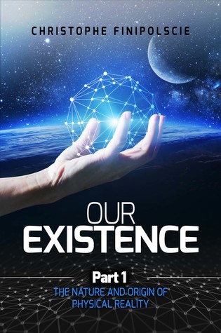 Read Online Our Existence Part 1 : The Nature and Origin of Physical Reality - Christophe Finipolscie | PDF