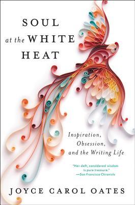 Read Soul at the White Heat: Inspiration, Obsession, and the Writing Life - Joyce Carol Oates file in PDF