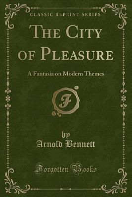 Download The City of Pleasure: A Fantasia on Modern Themes (Classic Reprint) - Arnold Bennett | PDF
