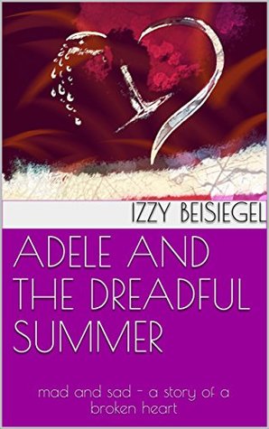 Read ADELE AND THE DREADFUL SUMMER: mad and sad - a story of a broken heart (Adele's Adventures Book 3) - Izzy Beisiegel | ePub