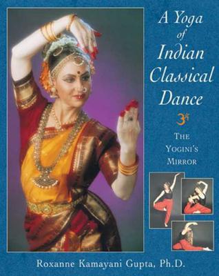 Download A Yoga of Indian Classical Dance: The Yogini's Mirror - Roxanne Kamayani Gupta file in PDF