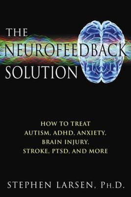 Read The Neurofeedback Solution: How to Treat Autism, ADHD, Anxiety, Brain Injury, Stroke, PTSD, and More - Stephen Larsen | PDF