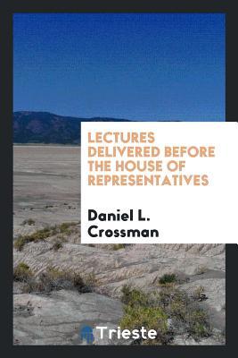 Read Online Lectures Delivered Before the House of Representatives - Daniel L Crossman | PDF