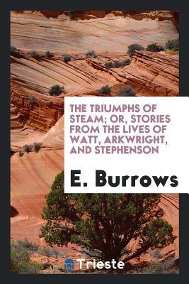 Read Online The Triumphs of Steam; Or, Stories from the Lives of Watt, Arkwright, and Stephenson - E Burrows | PDF