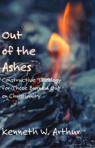 Download Out of the Ashes: Constructive Theology for Those Burned Out on Christianity - Kenneth W. Arthur | ePub