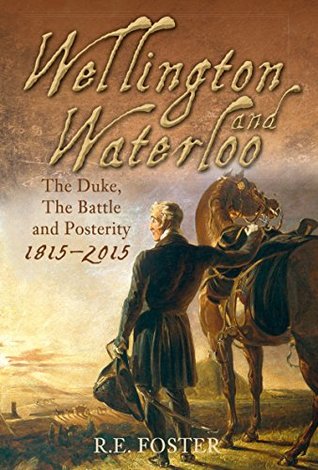 Read Online Wellington and Waterloo: The Duke, the Battle and Posterity 1815-2015 - R.E. Foster | PDF