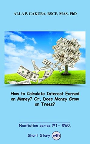 Full Download How to Calculate Interest Earned on Money? Or, Does Money Grow on Trees? SHORT STORY #45: This is a motivational short story in the series of nonfiction  #1– #60 (Nonfiction series #1 - # 60) - Alla P. Gakuba | ePub