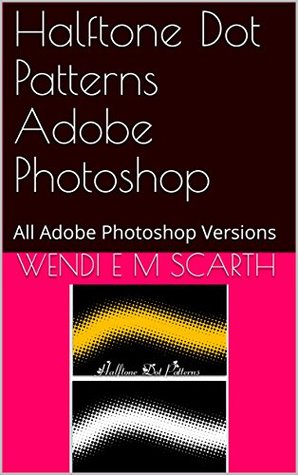 Read Halftone Dot Patterns Adobe Photoshop: All Adobe Photoshop Versions (Adobe Photoshop Made Easy Book 154) - Wendi E.M. Scarth file in ePub