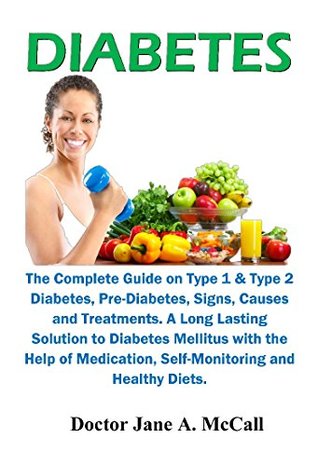 Read Online Diabetes: The Complete Guide on Type 1 & Type 2 Diabetes, Signs, Causes & Treatments. A Long Lasting Solution to Diabetes Mellitus with the Help of Medication, Self-Monitoring & Healthy Diets - Jane A. McCall | PDF