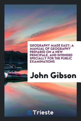 Read Geography Made Easy; A Manual of Geography Prepared on a New Principale, and Intended Specially for the Public Examinations - John Gibson file in ePub