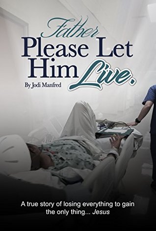 Download Father Please Let Him Live: A true story of losing everything to gain the only thing Jesus - Jodi Manfred | PDF