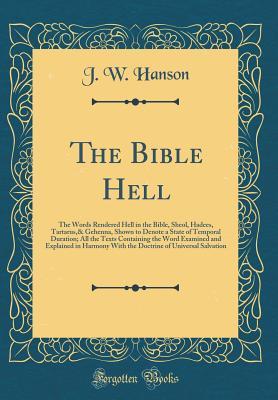 Read Online The Bible Hell: The Words Rendered Hell in the Bible, Sheol, Hadees, Tartarus,& Gehenna, Shown to Denote a State of Temporal Duration; All the Texts Containing the Word Examined and Explained in Harmony with the Doctrine of Universal Salvation - J W Hanson file in ePub