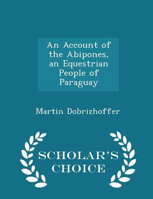 Read Online An Account of the Abipones, an Equestrian People of Paraguay - Scholar's Choice Edition - Martin Dobrizhoffer | ePub