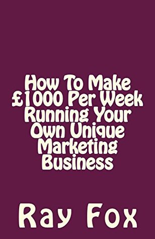 Full Download How To Make £1000 Per Week Running Your Own Unique Marketing Business - Ray Fox | PDF