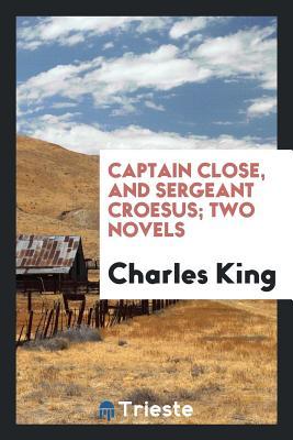 Read Captain Close, and Sergeant Croesus; Two Novels - Charles King | ePub
