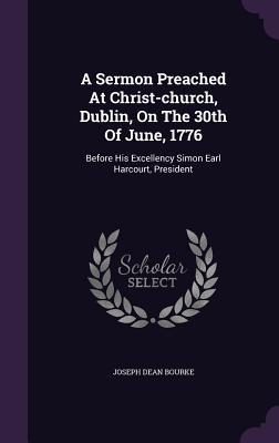 Read A Sermon Preached at Christ-Church, Dublin, on the 30th of June, 1776: Before His Excellency Simon Earl Harcourt, President - Joseph Dean Bourke | ePub