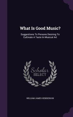 Full Download What Is Good Music?: Suggestions to Persons Desiring to Cultivate a Taste in Musical Art - W.J. Henderson | PDF