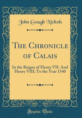 Download The Chronicle of Calais: In the Reigns of Henry VII. and Henry VIII; To the Year 1540 (Classic Reprint) - John Gough Nichols | ePub