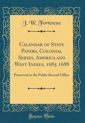 Read Online Calendar of State Papers, Colonial Series, America and West Indies, 1685 1688: Preserved in the Public Record Office (Classic Reprint) - John William Fortescue | PDF