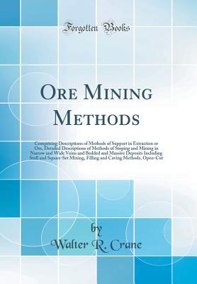 Read Online Ore Mining Methods: Comprising Descriptions of Methods of Support in Extraction or Ore, Detailed Descriptions of Methods of Stoping and Mining in Narrow and Wide Veins and Bedded and Massive Deposits Including Stull and Square-Set Mining, Filling and Cavi - Walter R Crane file in ePub