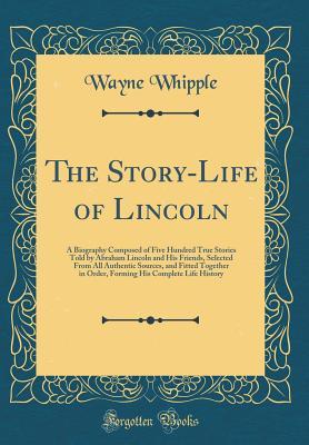 Full Download The Story-Life of Lincoln: A Biography Composed of Five Hundred True Stories Told by Abraham Lincoln and His Friends, Selected from All Authentic Sources, and Fitted Together in Order, Forming His Complete Life History (Classic Reprint) - Wayne Whipple file in ePub