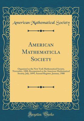 Download American Mathematicla Society: Organized as the New York Mathematical Society, November, 1888; Reorganized as the American Mathematical Society, July, 1894, Annual Register, January, 1900 (Classic Reprint) - American Mathematical Society file in PDF