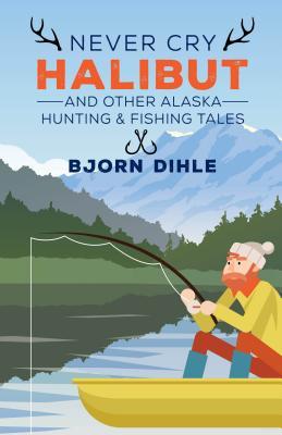 Download Never Cry Halibut: And Other Alaska Hunting & Fishing Tales - Bjorn Dihle file in ePub
