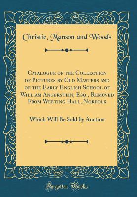 Read Catalogue of the Collection of Pictures by Old Masters and of the Early English School of William Angerstein, Esq., Removed from Weeting Hall, Norfolk: Which Will Be Sold by Auction (Classic Reprint) - Christie, Manson & Woods file in PDF
