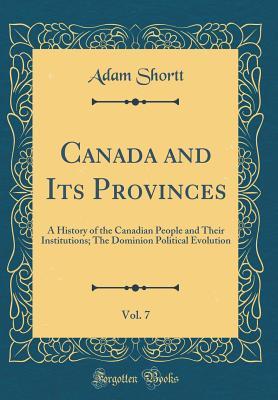 Read Online Canada and Its Provinces, Vol. 7: A History of the Canadian People and Their Institutions; The Dominion Political Evolution (Classic Reprint) - Adam Shortt file in PDF