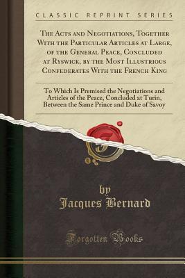 Full Download The Acts and Negotiations, Together with the Particular Articles at Large, of the General Peace, Concluded at Ryswick, by the Most Illustrious Confederates with the French King: To Which Is Premised the Negotiations and Articles of the Peace, Concluded at - Jacques Bernard | ePub