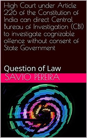Read Online High Court under Article 226 of the Constitution of India can direct Central Bureau of Investigation (CBI) to investigate cognizable offence without consent of State Government: Question of Law - Savio Pereira | ePub