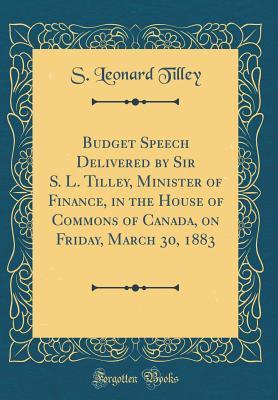 Download Budget Speech Delivered by Sir S. L. Tilley, Minister of Finance, in the House of Commons of Canada, on Friday, March 30, 1883 (Classic Reprint) - S Leonard Tilley file in ePub