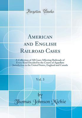 Read Online American and English Railroad Cases, Vol. 3: A Collection of All Cases Affecting Railroads of Every Kind Decided by the Courts of Appellate Jurisdiction in the United States, England and Canada (Classic Reprint) - Thomas Johnson Michie | PDF