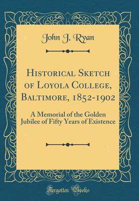 Read Historical Sketch of Loyola College, Baltimore, 1852-1902: A Memorial of the Golden Jubilee of Fifty Years of Existence (Classic Reprint) - John J. Ryan file in PDF