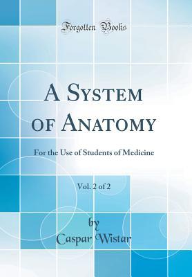 Read A System of Anatomy, Vol. 2 of 2: For the Use of Students of Medicine (Classic Reprint) - Caspar Wistar | PDF
