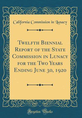 Read Twelfth Biennial Report of the State Commission in Lunacy for the Two Years Ending June 30, 1920 (Classic Reprint) - California Commission in Lunacy file in ePub