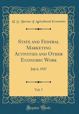 Read Online State and Federal Marketing Activities and Other Economic Work, Vol. 7: July 6, 1927 (Classic Reprint) - U.S. Bureau of Agricultural Economics file in ePub