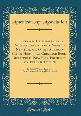 Download Illustrated Catalogue of the Notable Collection of Views of New York and Other American Cities, Historical China and Books Relating to New York, Formed by Mr. Percy R. Pyne 2D: To Be Sold Without Reserve or Protection on the Evenings Herein Stated - American Art Association file in ePub