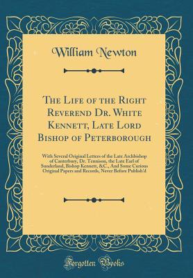 Read Online The Life of the Right Reverend Dr. White Kennett, Late Lord Bishop of Peterborough: With Several Original Letters of the Late Archbishop of Canterbury, Dr. Tennison, the Late Earl of Sunderland, Bishop Kennett, &c., and Some Curious Original Papers and Re - William Newton | ePub